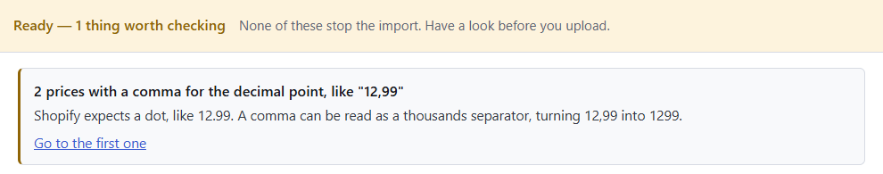 Speedy CSV check: 2 prices with a comma for the decimal point, like "12,99". Shopify expects a dot, like 12.99